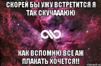 скорей бы ужу встретится я так скучаааюю как вспомню все аж плакать хочется!!