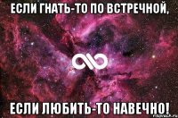 Если гнать-то по встречной, если любить-то навечно!