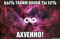 Быть таким какой ты есть Ахуенно!