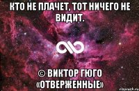 Кто не плачет, тот ничего не видит. © Виктор Гюго «Отверженные»