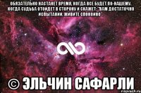 Обязательно настанет время, когда все будет по-нашему. Когда Судьба отойдет в сторону и скажет: "Вам достаточно испытаний. Живите спокойно". © Эльчин Сафарли