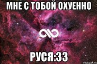 мне с тобой охуенно Руся:33