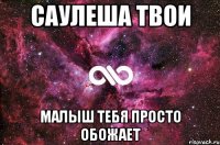 Саулеша твои Малыш тебя просто обожает