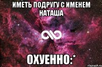 Иметь подругу с именем Наташа Охуенно:*