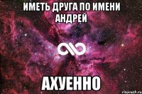 ИМЕТЬ ДРУГА ПО ИМЕНИ АНДРЕЙ АХУЕННО