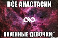 Все Анастасии Охуенные девочки:*