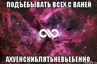 Подъёбывать всех с Ваней Ахуенскиблятьневьебенно.