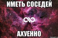 Иметь соседей ахуенно