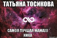 Татьяна Тосикова САМОЯ ЛУЧШАЯ МАМА))) * ника *