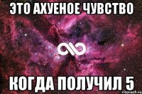 Это ахуеное чувство когда получил 5