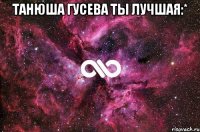 Танюша Гусева ты лучшая:* 