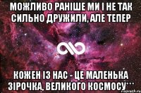 можливо раніше ми і не так сильно дружили, але тепер кожен із нас - це маленька зірочка, великого космосу***