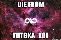 DIE FROM TuTbKA_LOL