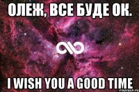 Олеж, все буде ок. I wish you a good time