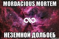 Mordacious Mortem неземной долбоеб