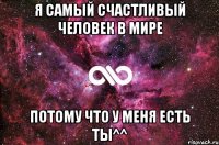 я самый счастливый человек в мире потому что у меня есть ты^^