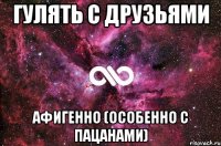 Гулять с друзьями Афигенно (Особенно с пацанами)