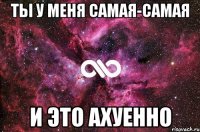 Ты у меня самая-самая И это ахуенно