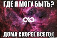 Где я могу быть? Дома скорее всего:(