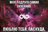 Моя подруга самая охуенная, люблю тебя, паскуда.