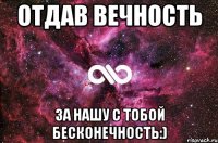 Отдав вечность За нашу с тобой бесконечность:)