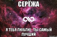 Серёжа Я тебя люблю , ты самый лучший