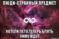 Люди-странный предмет хотели лето,теперь блять зиму ждут