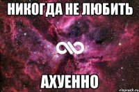 Никогда не любить Ахуенно