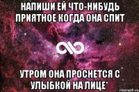 Напиши ей что-нибудь приятное когда она спит утром она проснется с улыбкой на лице*