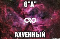 6"А" Ахуенный