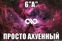 6"А" Просто ахуенный