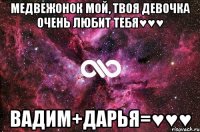 Медвежонок мой, твоя девочка очень любит тебя♥♥♥ Вадим+Дарья=♥♥♥