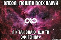 Олеся , пошли всіх нахуй я й так знаю , що ти офігенна♥