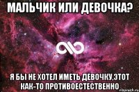 Мальчик или девочка? Я бы не хотел иметь девочку,этот как-то противоестественно