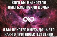 Кого бы вы хотели иметь:сына или дочь? Я бы не хотел иметь дочь,это как-то противоестественно