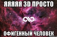 Яяяяя 3D просто ОФИГЕННЫЙ ЧЕЛОВЕК