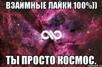 Взаимные лайки 100%)) ты просто космос.