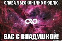 Слава,я бесконечно люблю вас с Владушкой!