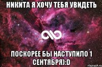 Никита я хочу тебя увидеть поскорее бы наступило 1 сентября):D