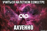 учиться на летнем семестре АХУЕННО