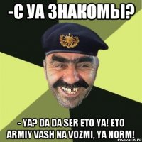 -с УА знакомы? - ya? da da ser eto ya! eto armiy vash na vozmi, ya norm!