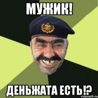 Мужик! Деньжата есть!?