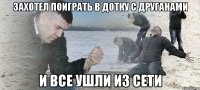 захотел поиграть в дотку с друганами и все ушли из сети