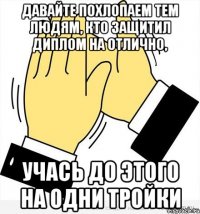 Давайте похлопаем тем людям, кто защитил диплом на отлично, учась до этого на одни тройки