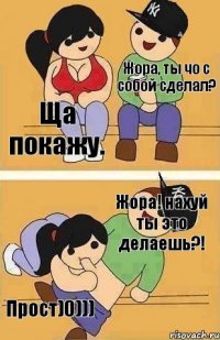 Жора, ты чо с собой сделал? Ща покажу. Жора! нахуй ты это делаешь?! Прост)0)))