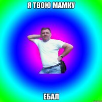 Я твою мамку ебал