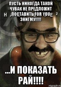 Пусть никогда такой чувак не предложит поставить for you ЭНИГМУ!!!!! ...и показать рай!!!!