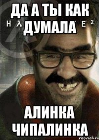 Да а ты как думала алинка чипалинка