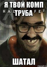 Я твой Комп Труба Шатал