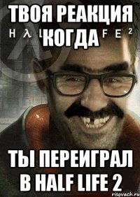 Твоя реакция когда Ты переиграл в Half life 2